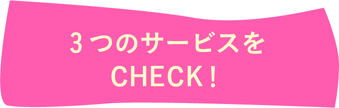 3つのサービスをCHECK！