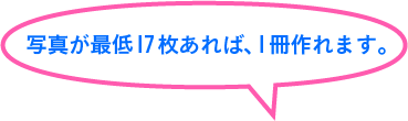 写真が最低17枚あれば、1冊作れます