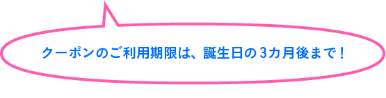クーポンのご利用期限は、誕生日の3カ月後まで！