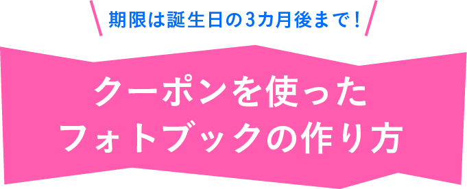 期限は誕生月の3カ月後の月末まで！ クーポンを使ったフォトブックの作り方