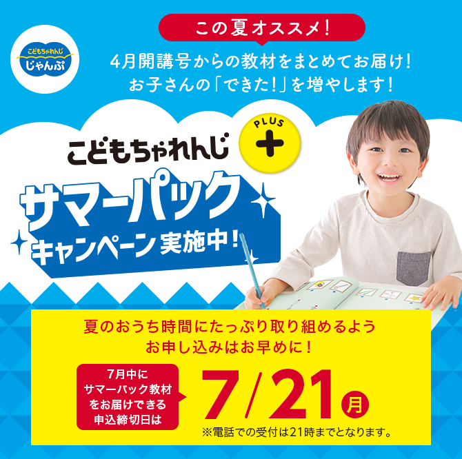 こどもちゃれんじプラス サマーパックキャンペーン実施中！ 夏のおうち時間にたっぷり取り組めるようお申し込みはお早めに！7月中にサマーパック教材をお届けできる申込締切日は7/21(月) ※電話での受付は21時までとなります。