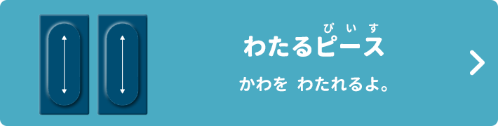 わたるピース かわをわたれるよ。