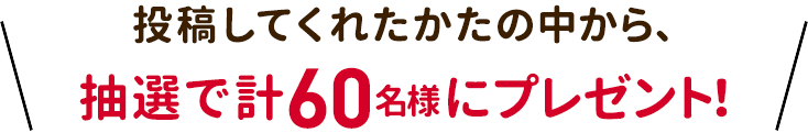 投稿してくれたかたの中から、抽選で計60名様にプレゼント！