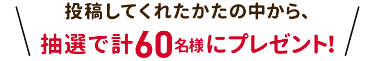 投稿してくれたかたの中から、抽選で計60名様にプレゼント！