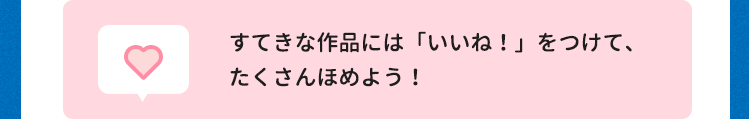 すてきな作品には「いいね！」をつけて、たくさんほめよう！
