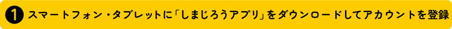1.スマートフォン・タブレットに「しまじろうアプリ」をダウンロードしてアカウントを登録