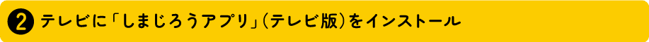 2 テレビに「しまじろうアプリ」(テレビ版)をインストール