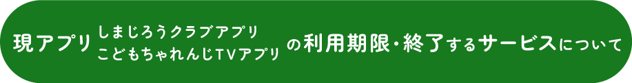 現アプリ しまじろうクラブアプリ こどもちゃれんじTVアプリ の利用期限・終了するサービスについて