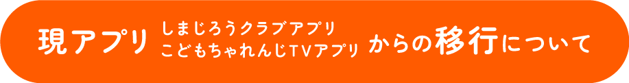 現アプリ しまじろうクラブアプリ こどもちゃれんじTVアプリ からの移行について
