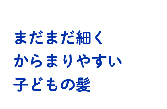 まだまだ細くからまりやすい子どもの髪