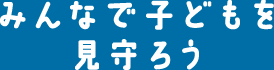 みんなでこどもを見守ろう