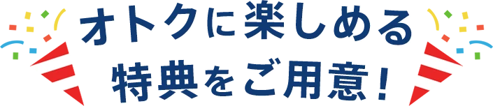 オトクに楽しめる特典をご用意！