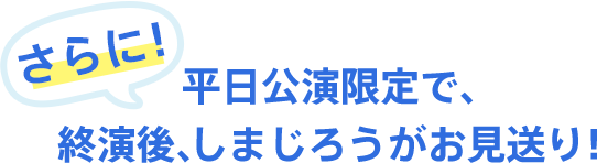 さらに！平日公演限定で、終演後、しまじろうがお見送り！