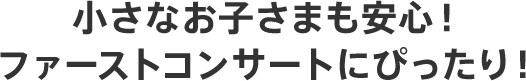 小さなお子さまも安心！ファーストコンサートにも！