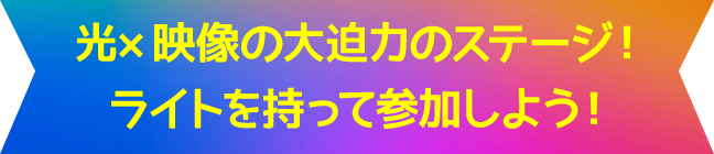 光×映像の大迫力のステージ！ライトを持って参加しよう！