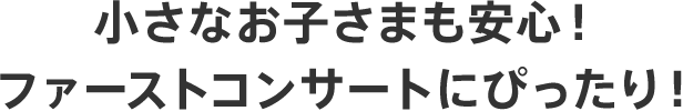 小さなお子さまも安心！ファーストコンサートにも！