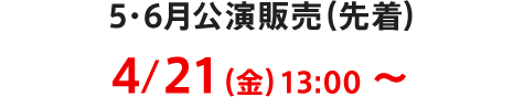 5・6月公演販売（先着）4/21（金）13:00～