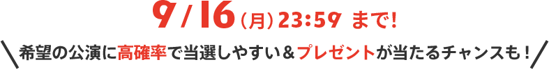 9/16（月）23:59 まで！ 希望の公演に高確率で当選しやすい＆プレゼントが当たるチャンスも! 