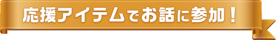 応援アイテムでお話に参加！