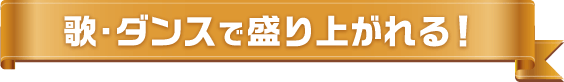 歌・ダンスで盛り上がれる！