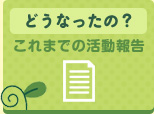 どうなったの？ これまでの活動報告