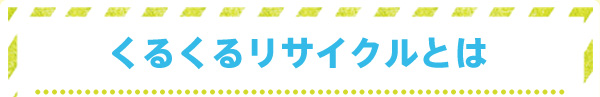 くるくるリサイクルとは