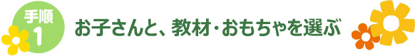 手順1 お子さんと、教材・おもちゃを選ぶ