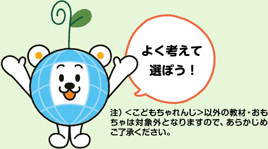 よく考えて選ぼう！ 注）＜こどもちゃれんじ＞以外の教材・おもちゃは対象外となりますので、あらかじめご了承ください。