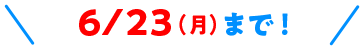 6/23(月)まで！