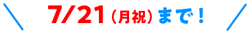 7/21(月祝)まで！