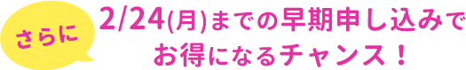 さらに2/24(月)までの早期申し込みでお得になるチャンス！