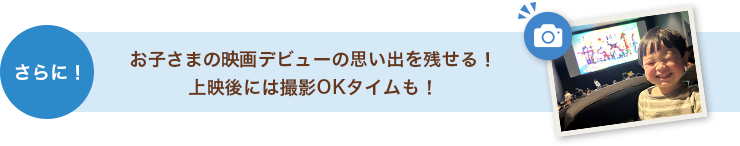 さらに！お子さまの映画デビューの思い出を残せる！上映後には撮影OKタイムも！