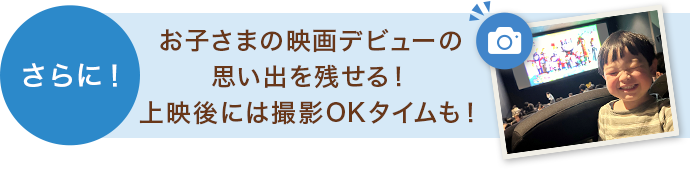 さらに！お子さまの映画デビューの思い出を残せる！上映後には撮影OKタイムも！