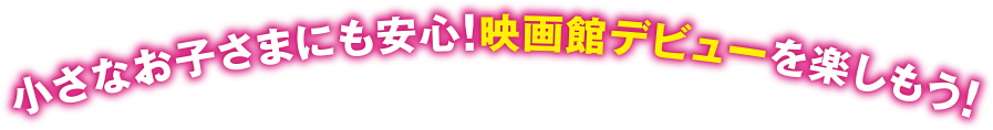 小さなお子さまにも安心！映画館デビューを楽しもう！