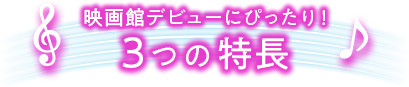 映画館デビューにぴったり！３つの特長