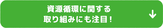 資源循環に関わる取り組みにも注目！