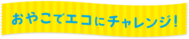 幼児の今こそ！ おやこでエコチャレンジ！