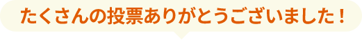 たくさんの投票ありがとうございました！