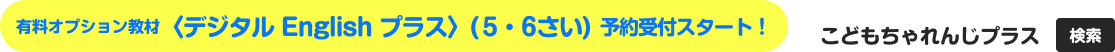 有料オプション教材 〈デジタルEnglishプラス〉(5・6さい)予約受付スタート！詳しくはこちら こどもちゃれんじプラス 検索